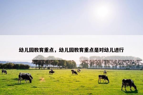 幼儿园教育重点，幼儿园教育重点是对幼儿进行