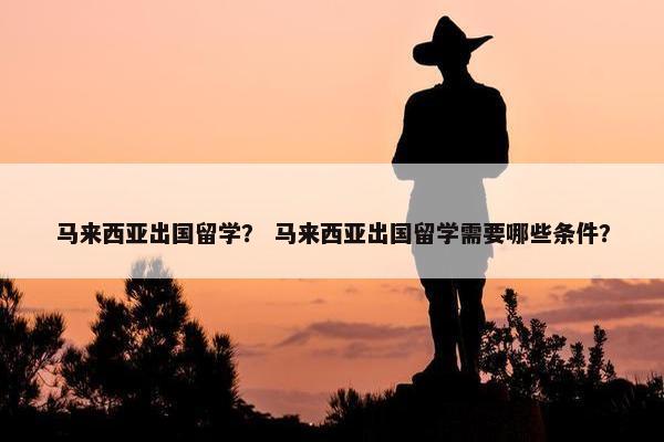 马来西亚出国留学？ 马来西亚出国留学需要哪些条件？