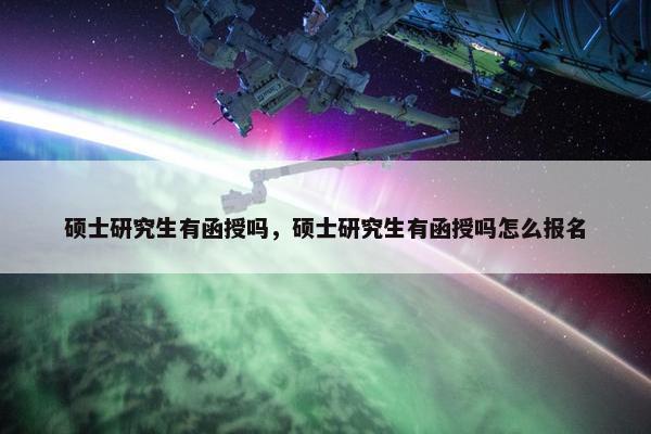 硕士研究生有函授吗，硕士研究生有函授吗怎么报名