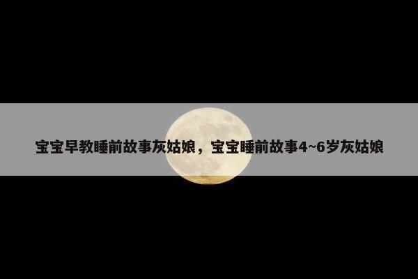 宝宝早教睡前故事灰姑娘，宝宝睡前故事4~6岁灰姑娘