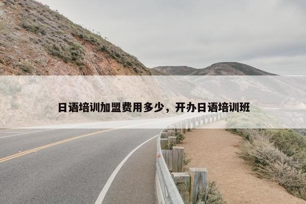 日语培训加盟费用多少，开办日语培训班