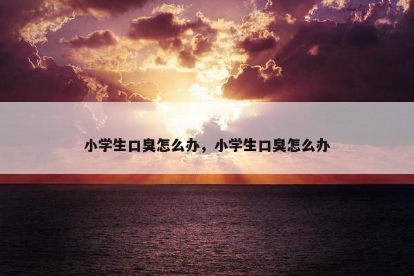 小学生口臭怎么办，小学生口臭怎么办