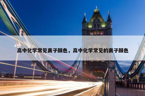 高中化学常见离子颜色，高中化学常见的离子颜色
