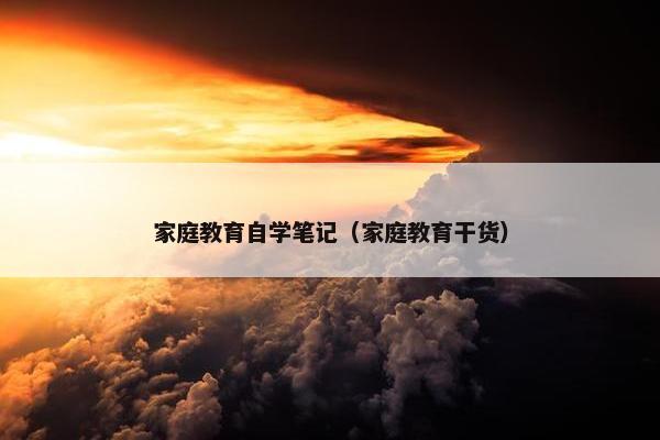 家庭教育自学笔记（家庭教育干货）