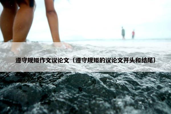 遵守规矩作文议论文（遵守规矩的议论文开头和结尾）