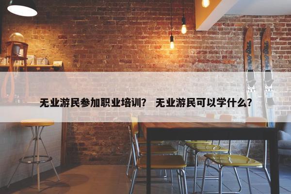 无业游民参加职业培训？ 无业游民可以学什么？