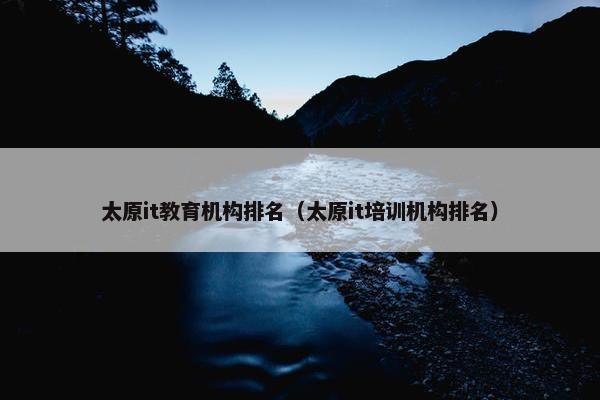 太原it教育机构排名（太原it培训机构排名）
