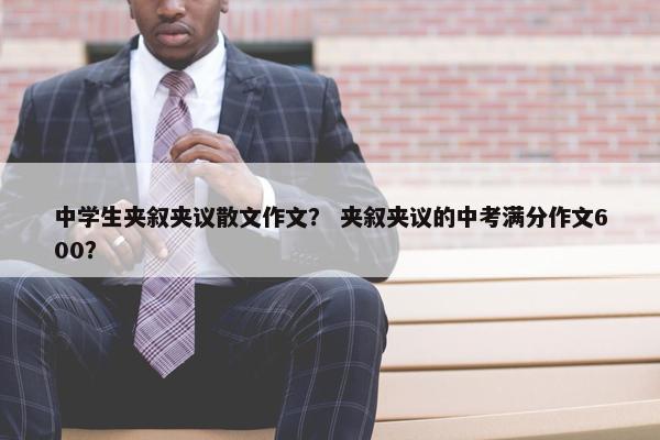 中学生夹叙夹议散文作文？ 夹叙夹议的中考满分作文600？