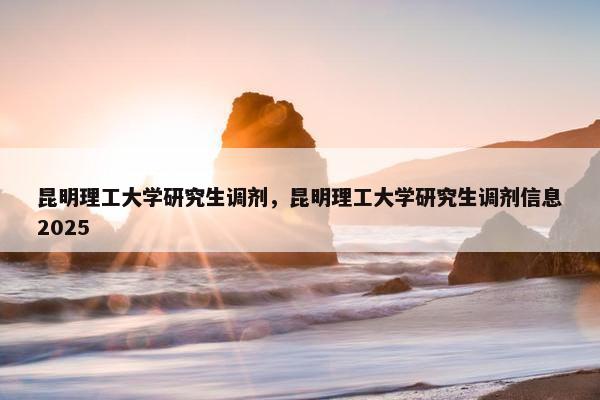 昆明理工大学研究生调剂，昆明理工大学研究生调剂信息2025