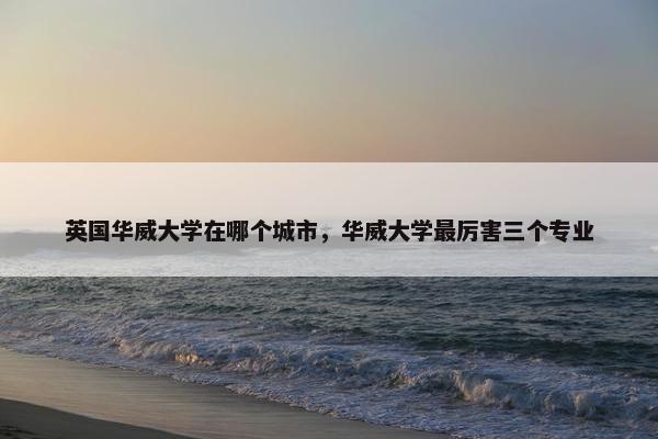 英国华威大学在哪个城市，华威大学最厉害三个专业