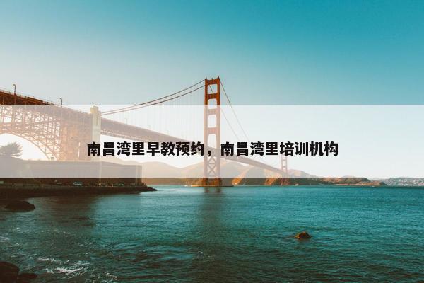 南昌湾里早教预约，南昌湾里培训机构