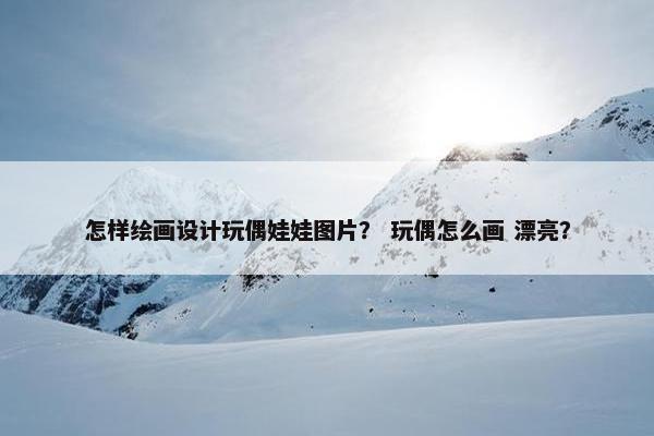怎样绘画设计玩偶娃娃图片？ 玩偶怎么画 漂亮？