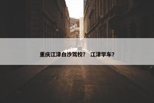 重庆江津白沙驾校？ 江津学车？