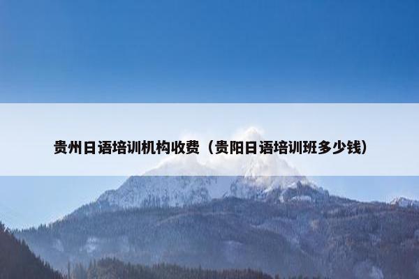 贵州日语培训机构收费（贵阳日语培训班多少钱）