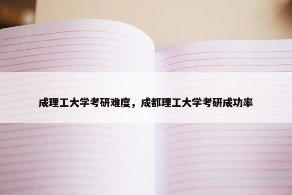 成理工大学考研难度，成都理工大学考研成功率
