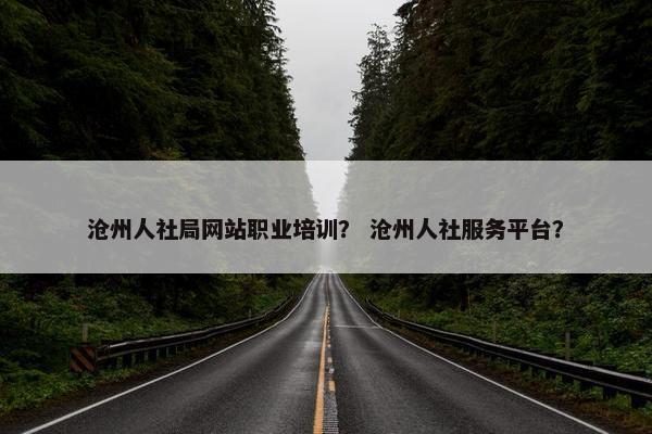 沧州人社局网站职业培训？ 沧州人社服务平台？
