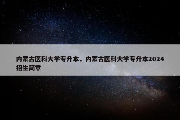 内蒙古医科大学专升本，内蒙古医科大学专升本2024招生简章