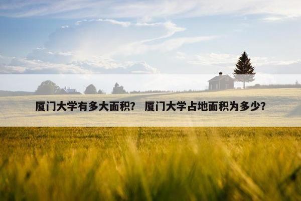 厦门大学有多大面积？ 厦门大学占地面积为多少？