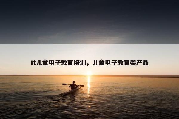 it儿童电子教育培训，儿童电子教育类产品