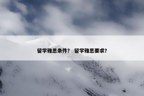 留学雅思条件？ 留学雅思要求？