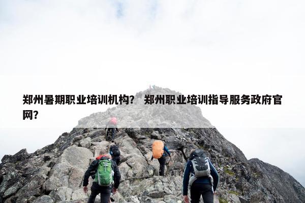 郑州暑期职业培训机构？ 郑州职业培训指导服务政府官网？