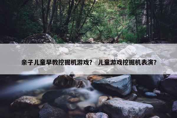 亲子儿童早教挖掘机游戏？ 儿童游戏挖掘机表演？