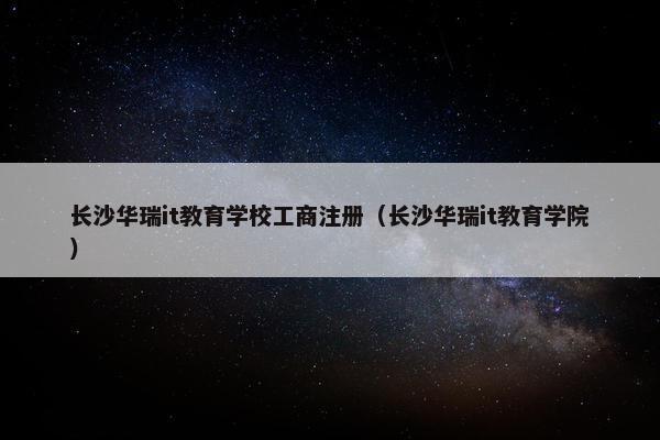 长沙华瑞it教育学校工商注册（长沙华瑞it教育学院）