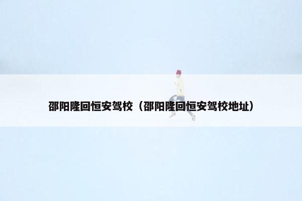 邵阳隆回恒安驾校（邵阳隆回恒安驾校地址）