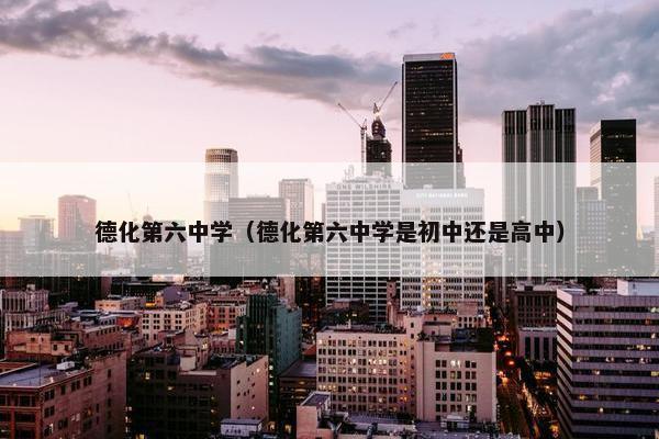 德化第六中学（德化第六中学是初中还是高中）