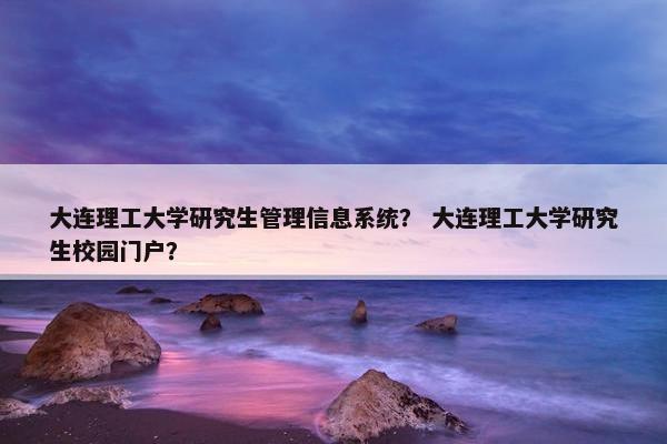 大连理工大学研究生管理信息系统？ 大连理工大学研究生校园门户？