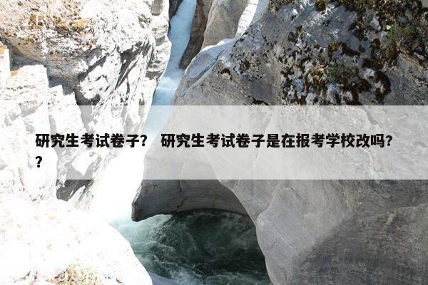 研究生考试卷子？ 研究生考试卷子是在报考学校改吗?？