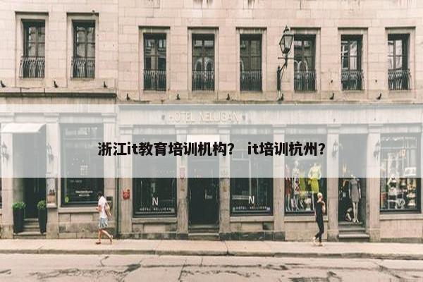 浙江it教育培训机构？ it培训杭州？