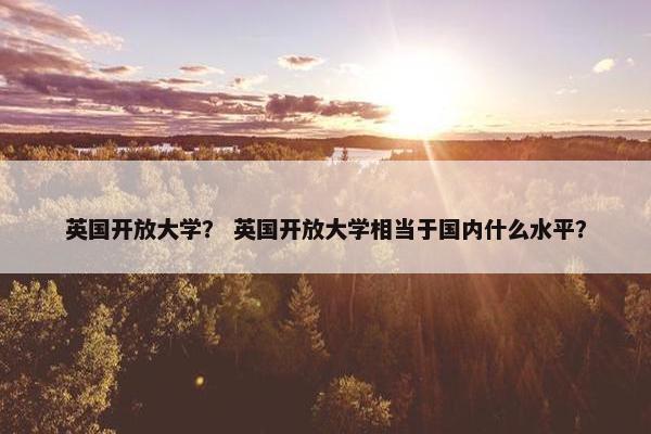 英国开放大学？ 英国开放大学相当于国内什么水平？