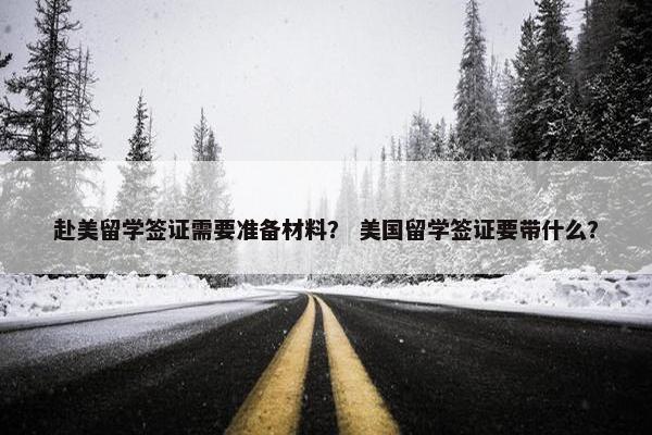 赴美留学签证需要准备材料？ 美国留学签证要带什么？