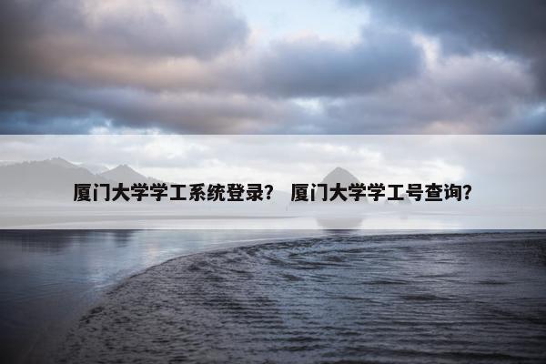 厦门大学学工系统登录？ 厦门大学学工号查询？