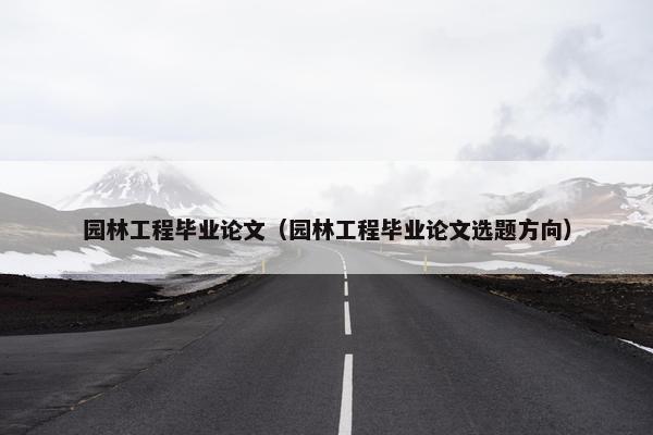 园林工程毕业论文（园林工程毕业论文选题方向）