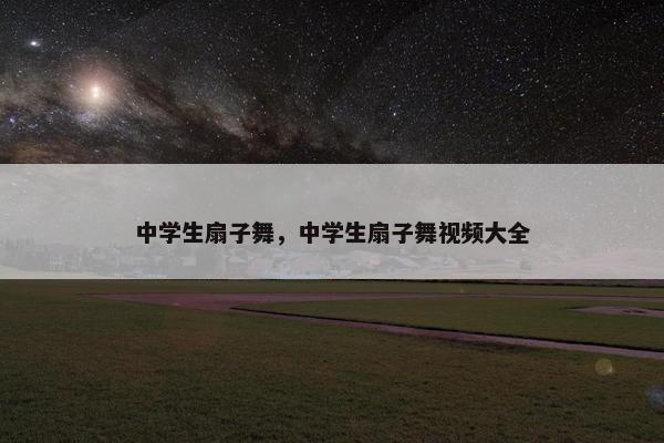 中学生扇子舞，中学生扇子舞视频大全
