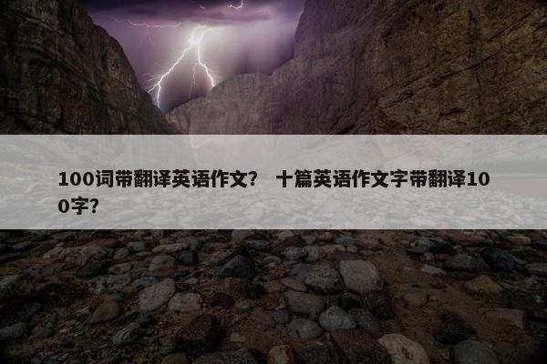 100词带翻译英语作文？ 十篇英语作文字带翻译100字？