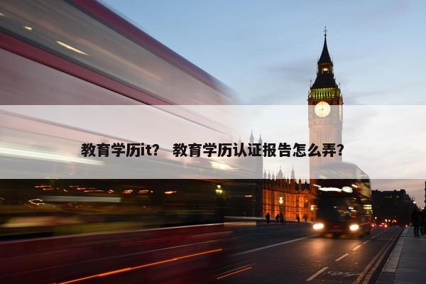 教育学历it？ 教育学历认证报告怎么弄？