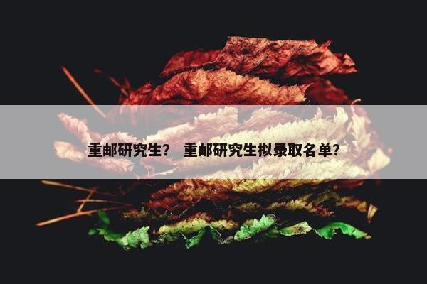 重邮研究生？ 重邮研究生拟录取名单？