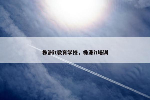 株洲it教育学校，株洲it培训