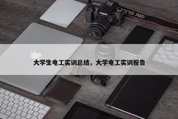 大学生电工实训总结，大学电工实训报告