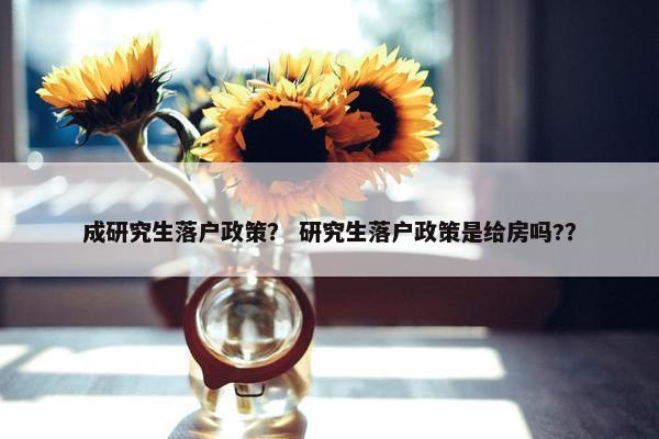 成研究生落户政策？ 研究生落户政策是给房吗?？