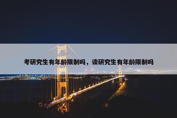 考研究生有年龄限制吗，读研究生有年龄限制吗