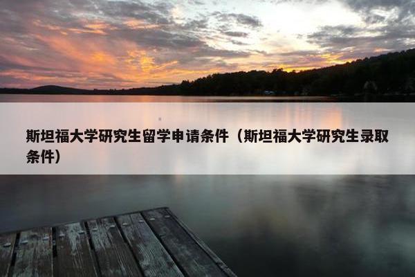 斯坦福大学研究生留学申请条件（斯坦福大学研究生录取条件）