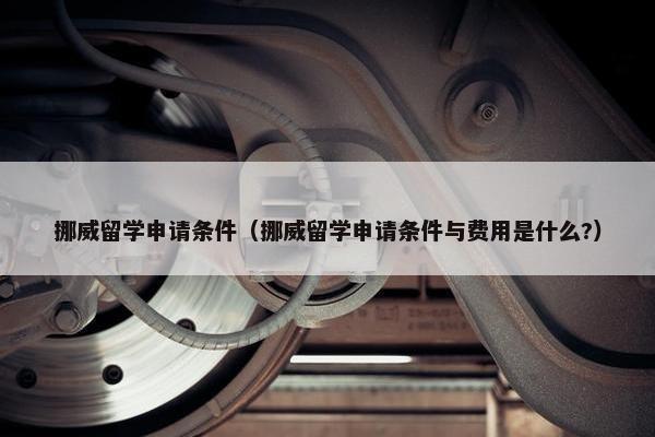 挪威留学申请条件（挪威留学申请条件与费用是什么?）