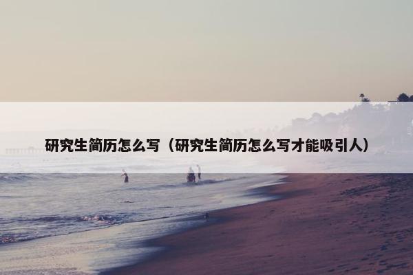 研究生简历怎么写（研究生简历怎么写才能吸引人）
