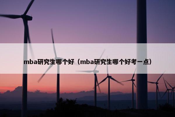 mba研究生哪个好（mba研究生哪个好考一点）