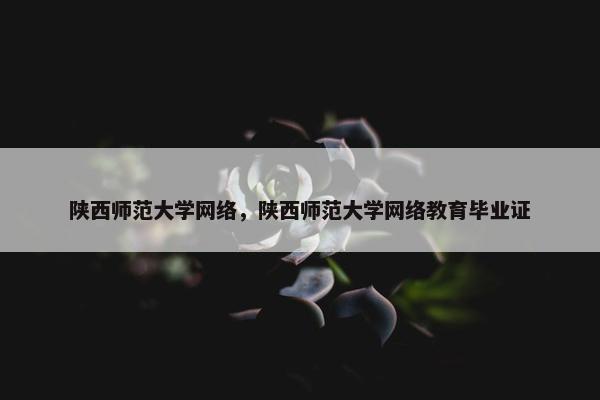 陕西师范大学网络，陕西师范大学网络教育毕业证