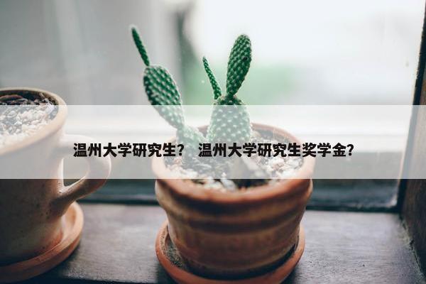 温州大学研究生？ 温州大学研究生奖学金？